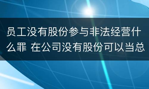 员工没有股份参与非法经营什么罪 在公司没有股份可以当总经理吗