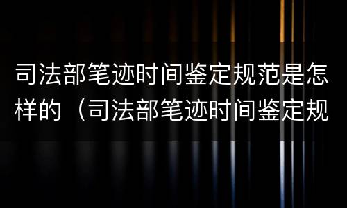 司法部笔迹时间鉴定规范是怎样的（司法部笔迹时间鉴定规范是怎样的呢）