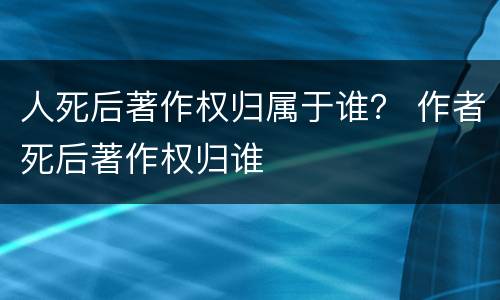 人死后著作权归属于谁？ 作者死后著作权归谁