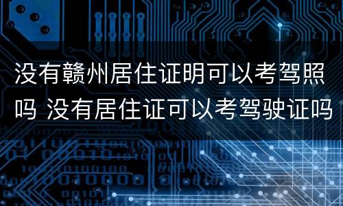 没有赣州居住证明可以考驾照吗 没有居住证可以考驾驶证吗