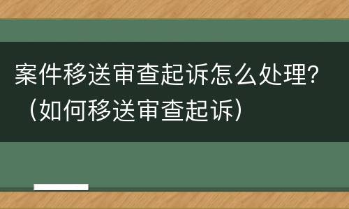 案件移送审查起诉怎么处理？（如何移送审查起诉）