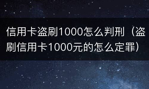 信用卡盗刷1000怎么判刑（盗刷信用卡1000元的怎么定罪）