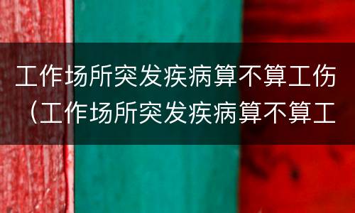 工作场所突发疾病算不算工伤（工作场所突发疾病算不算工伤范围）