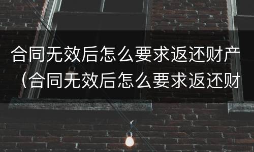 合同无效后怎么要求返还财产（合同无效后怎么要求返还财产呢）