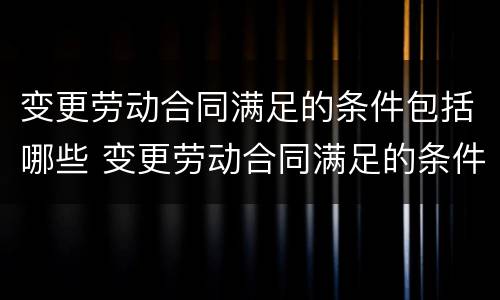 变更劳动合同满足的条件包括哪些 变更劳动合同满足的条件包括哪些条款