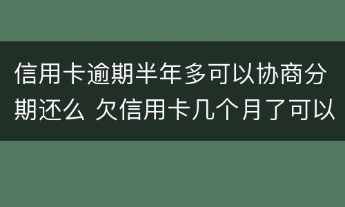信用卡逾期半年多可以协商分期还么 欠信用卡几个月了可以协商分期还吗