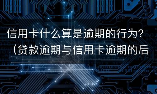 信用卡什么算是逾期的行为？（贷款逾期与信用卡逾期的后果是什么）