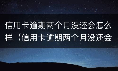 信用卡逾期两个月没还会怎么样（信用卡逾期两个月没还会怎么样吗）