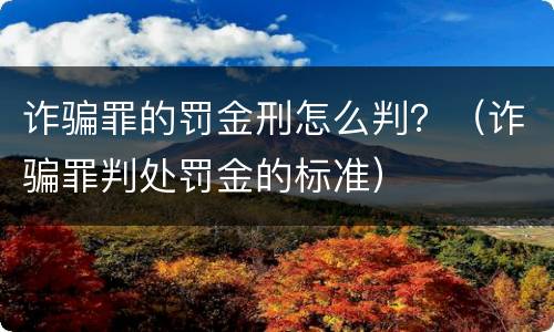 诈骗罪的罚金刑怎么判？（诈骗罪判处罚金的标准）