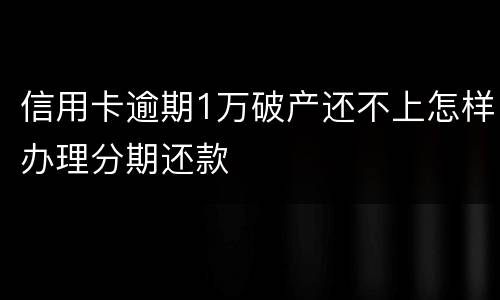 信用卡逾期1万破产还不上怎样办理分期还款