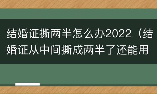 结婚证撕两半怎么办2022（结婚证从中间撕成两半了还能用吗）