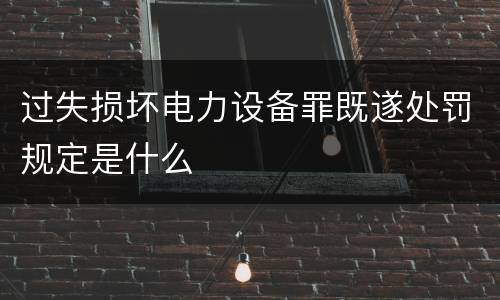 过失损坏电力设备罪既遂处罚规定是什么