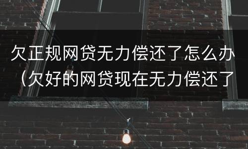欠正规网贷无力偿还了怎么办（欠好的网贷现在无力偿还了怎么办啊）
