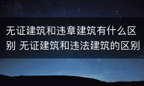 无证建筑和违章建筑有什么区别 无证建筑和违法建筑的区别