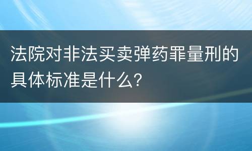 法院对非法买卖弹药罪量刑的具体标准是什么？