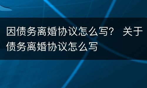 因债务离婚协议怎么写？ 关于债务离婚协议怎么写