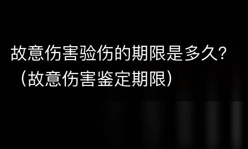 故意伤害验伤的期限是多久？（故意伤害鉴定期限）