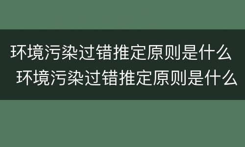 环境污染过错推定原则是什么 环境污染过错推定原则是什么意思