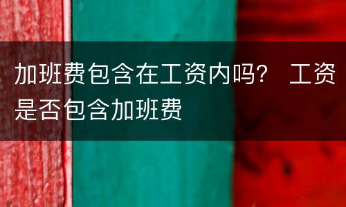 加班费包含在工资内吗？ 工资是否包含加班费