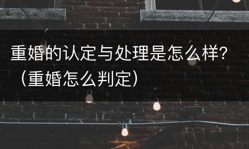重婚的认定与处理是怎么样？（重婚怎么判定）