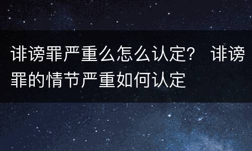 诽谤罪严重么怎么认定？ 诽谤罪的情节严重如何认定