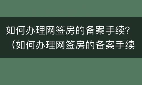 如何办理网签房的备案手续？（如何办理网签房的备案手续费）