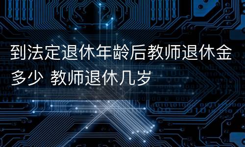 到法定退休年龄后教师退休金多少 教师退休几岁