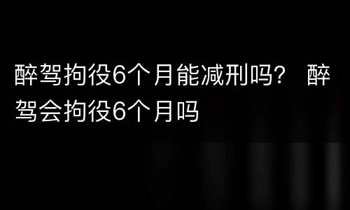 醉驾拘役6个月能减刑吗？ 醉驾会拘役6个月吗