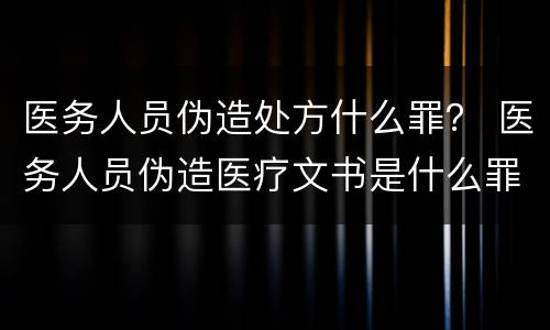 医务人员伪造处方什么罪？ 医务人员伪造医疗文书是什么罪