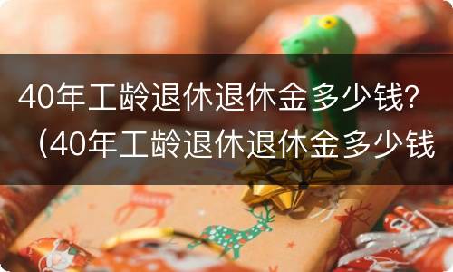 40年工龄退休退休金多少钱？（40年工龄退休退休金多少钱一个月）