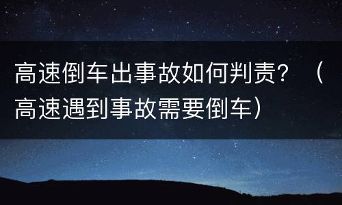 高速倒车出事故如何判责？（高速遇到事故需要倒车）