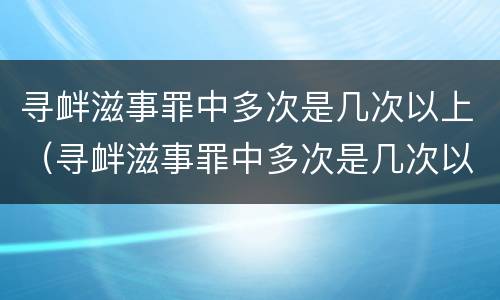 寻衅滋事罪中多次是几次以上（寻衅滋事罪中多次是几次以上以下）