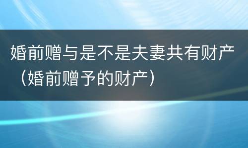 婚前赠与是不是夫妻共有财产(婚前赠予的财产) 婚前赠与是不是夫妻共有财产(婚前赠予的财产)