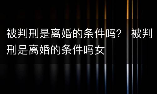 被判刑是离婚的条件吗？ 被判刑是离婚的条件吗女