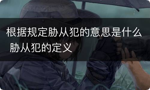 根据规定胁从犯的意思是什么 胁从犯的定义