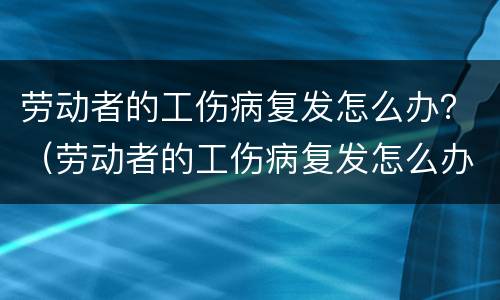 劳动者的工伤病复发怎么办？（劳动者的工伤病复发怎么办手续）