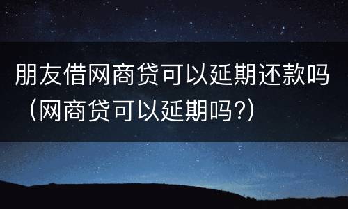 朋友借网商贷可以延期还款吗（网商贷可以延期吗?）