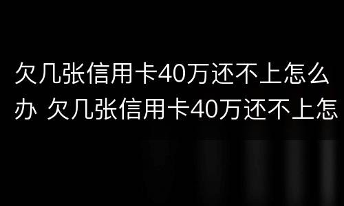 欠几张信用卡40万还不上怎么办 欠几张信用卡40万还不上怎么办呢