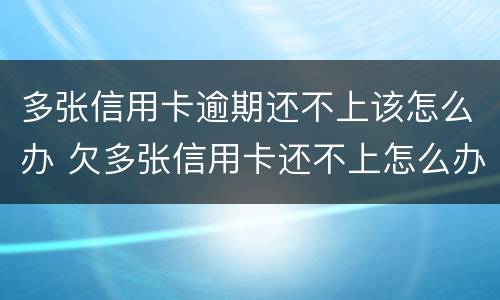 多张信用卡逾期还不上该怎么办 欠多张信用卡还不上怎么办