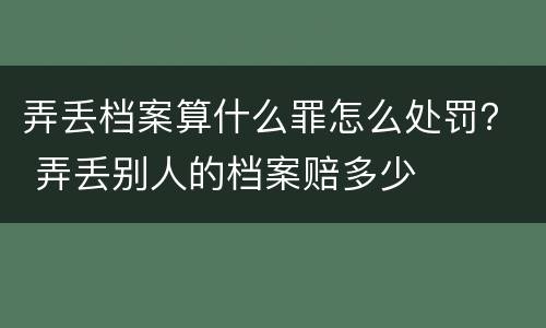 弄丢档案算什么罪怎么处罚？ 弄丢别人的档案赔多少