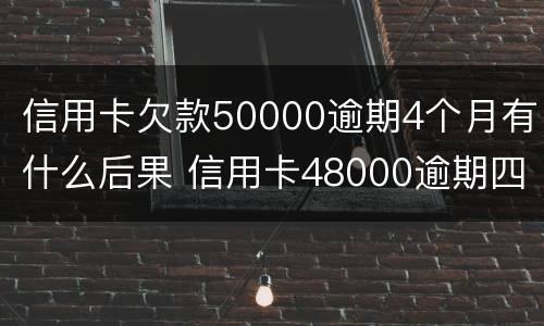 信用卡欠款50000逾期4个月有什么后果 信用卡48000逾期四个月了什么后果