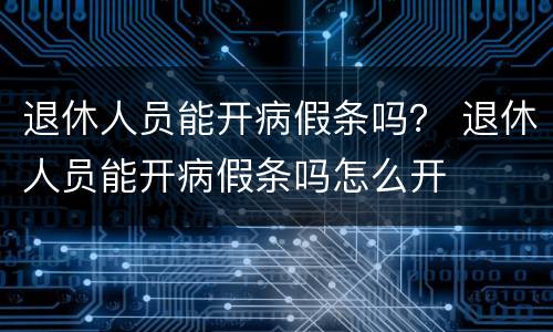 退休人员能开病假条吗？ 退休人员能开病假条吗怎么开