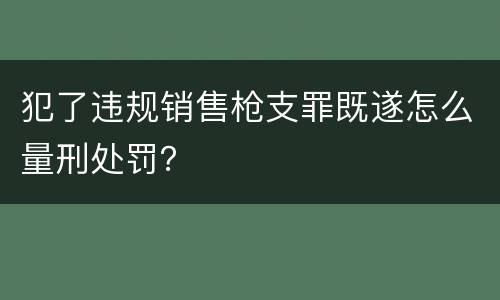 犯了违规销售枪支罪既遂怎么量刑处罚？