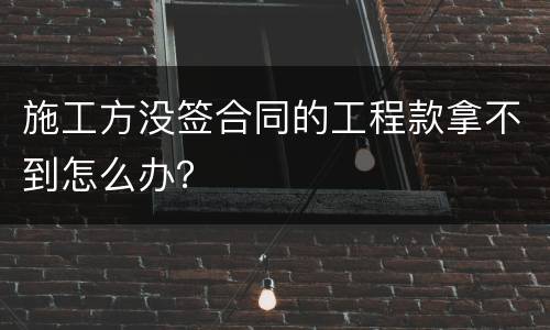 施工方没签合同的工程款拿不到怎么办？