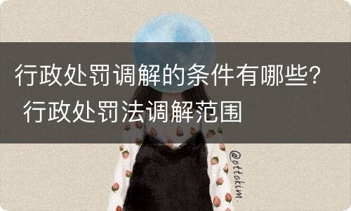 行政处罚调解的条件有哪些？ 行政处罚法调解范围