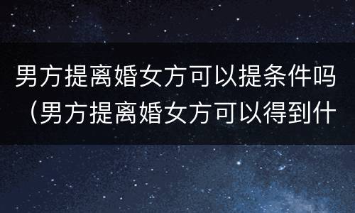 男方提离婚女方可以提条件吗（男方提离婚女方可以得到什么补偿）