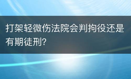 打架轻微伤法院会判拘役还是有期徒刑？
