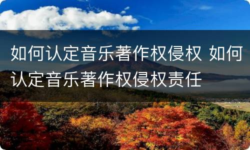 如何认定音乐著作权侵权 如何认定音乐著作权侵权责任