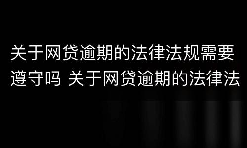 关于网贷逾期的法律法规需要遵守吗 关于网贷逾期的法律法规需要遵守吗