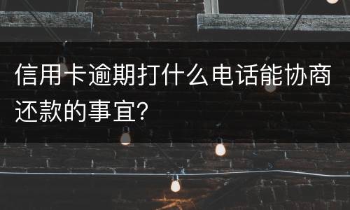 信用卡逾期打什么电话能协商还款的事宜？
